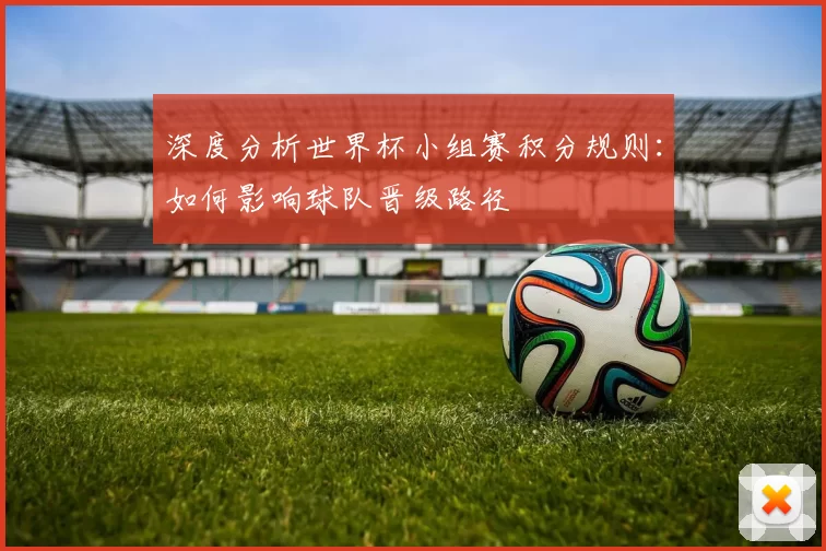 深度分析世界杯小组赛积分规则：如何影响球队晋级路径