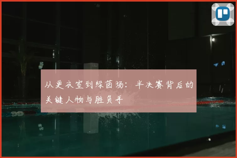 从更衣室到绿茵场:半决赛背后的关键人物与胜负手