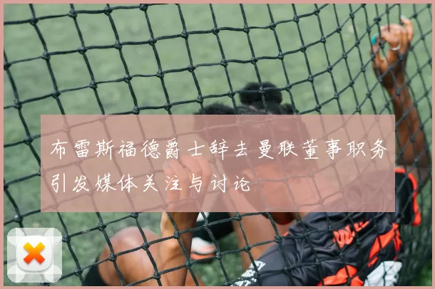 布雷斯福德爵士辞去曼联董事职务引发媒体关注与讨论