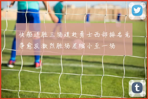 快船连胜三场追赶勇士西部排名竞争愈发激烈胜场差缩小至一场