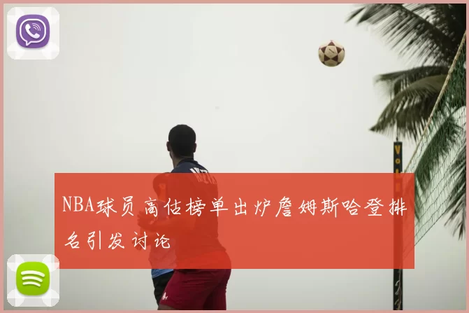NBA球员高估榜单出炉詹姆斯哈登排名引发讨论
