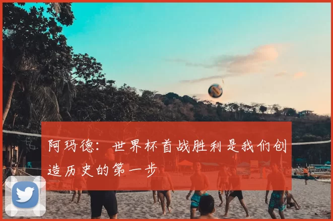 阿玛德:世界杯首战胜利是我们创造历史的第一步