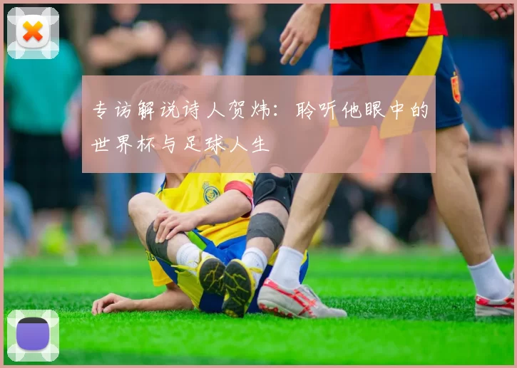 专访解说诗人贺炜:聆听他眼中的世界杯与足球人生