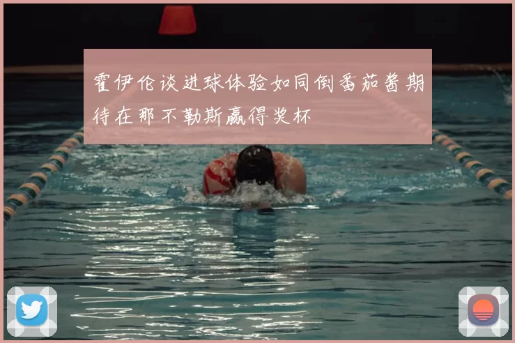 霍伊伦谈进球体验如同倒番茄酱期待在那不勒斯赢得奖杯