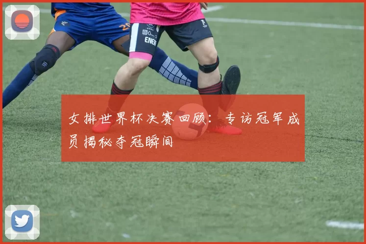 女排世界杯决赛回顾：专访冠军成员揭秘夺冠瞬间