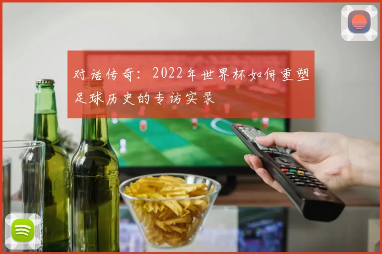 对话传奇:2022年世界杯如何重塑足球历史的专访实录