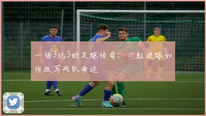 一场3比3的足球传奇:六粒进球如何改写两队命运