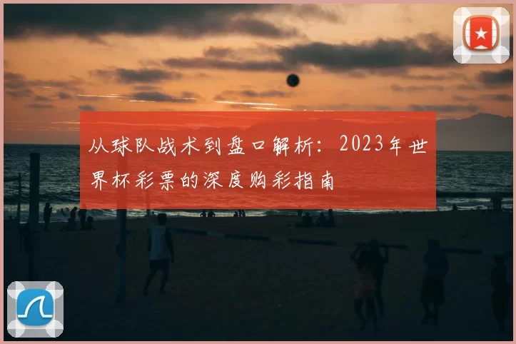 从球队战术到盘口解析:2023年世界杯彩票的深度购彩指南