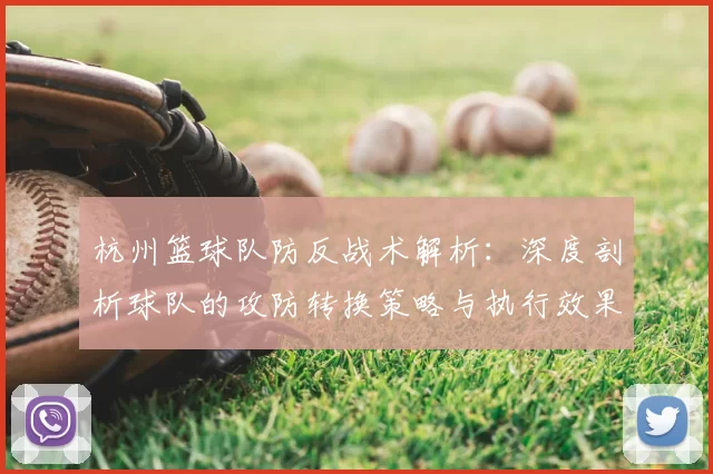 杭州篮球队防反战术解析：深度剖析球队的攻防转换策略与执行效果