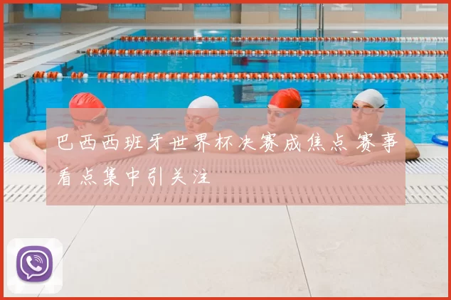 巴西西班牙世界杯决赛成焦点 赛事看点集中引关注