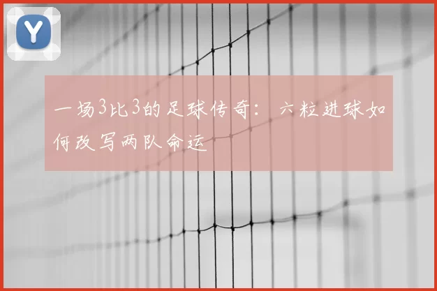 一场3比3的足球传奇:六粒进球如何改写两队命运