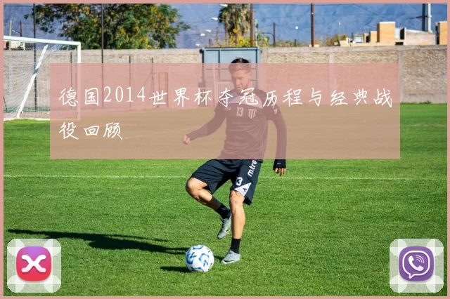 德国2014世界杯夺冠历程与经典战役回顾