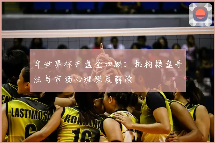 年世界杯开盘全回顾:机构操盘手法与市场心理深度解读