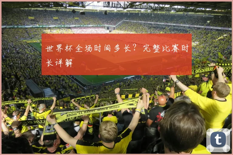 世界杯全场时间多长?完整比赛时长详解