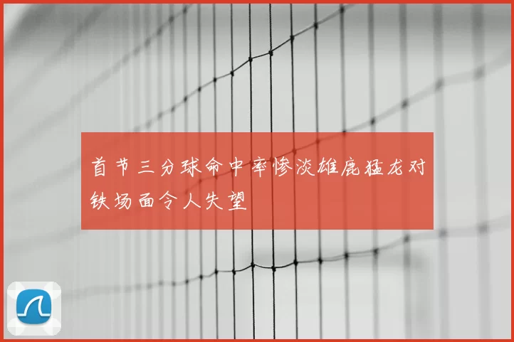首节三分球命中率惨淡雄鹿猛龙对铁场面令人失望