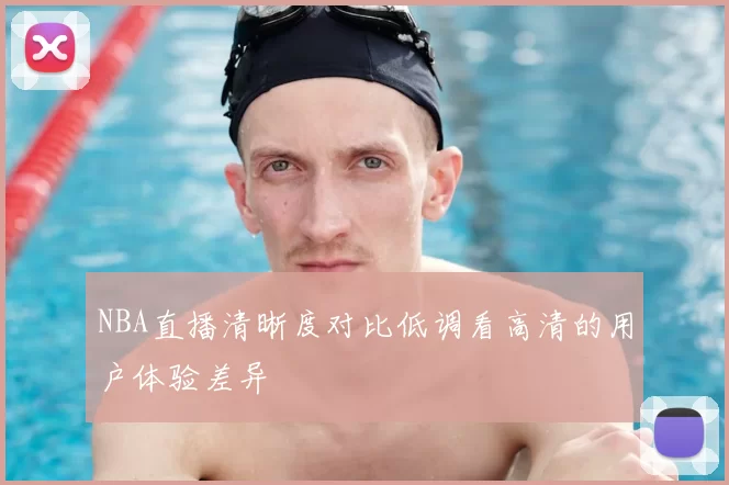 NBA直播清晰度对比低调看高清的用户体验差异