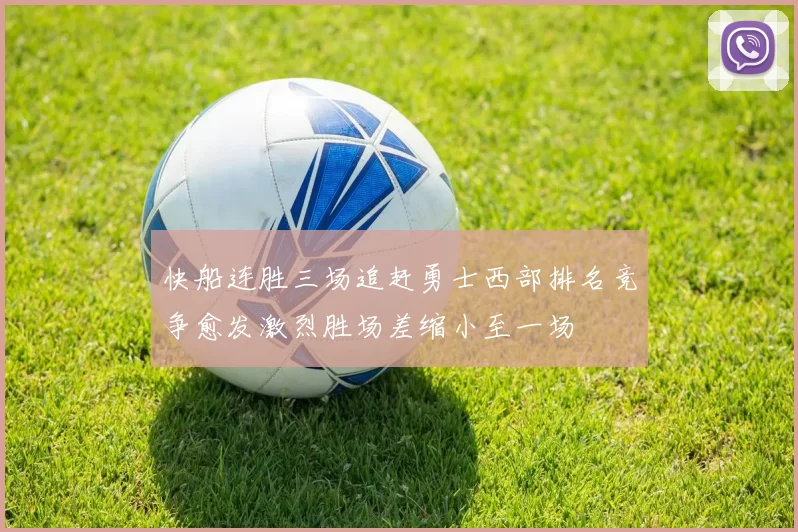 快船连胜三场追赶勇士西部排名竞争愈发激烈胜场差缩小至一场