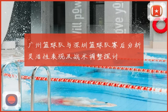广州篮球队与深圳篮球队赛后分析灵活性表现及战术调整探讨