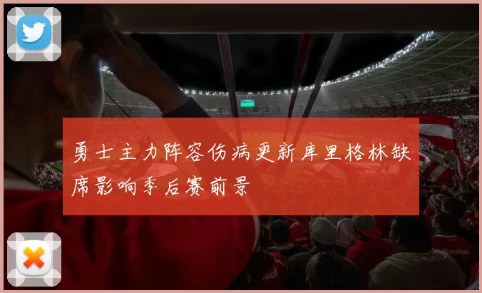 勇士主力阵容伤病更新库里格林缺席影响季后赛前景