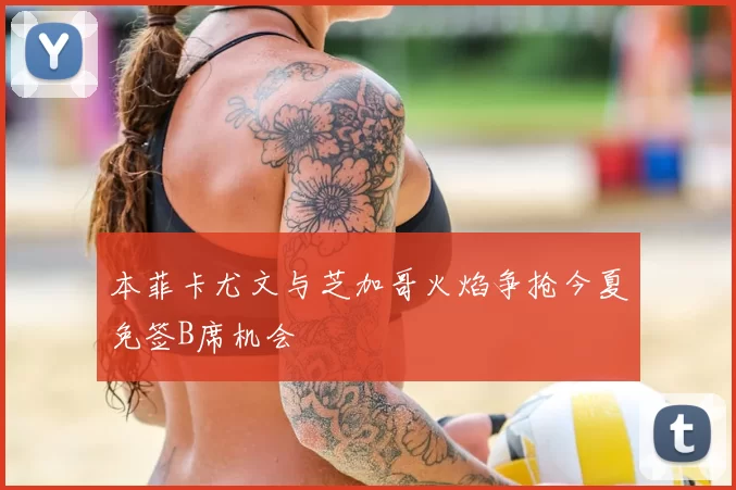 本菲卡尤文与芝加哥火焰争抢今夏免签B席机会