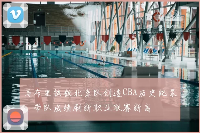 马布里执教北京队创造CBA历史纪录,带队成绩刷新职业联赛新高