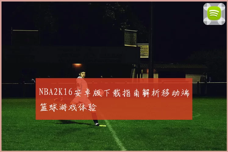 NBA2K16安卓版下载指南解析移动端篮球游戏体验