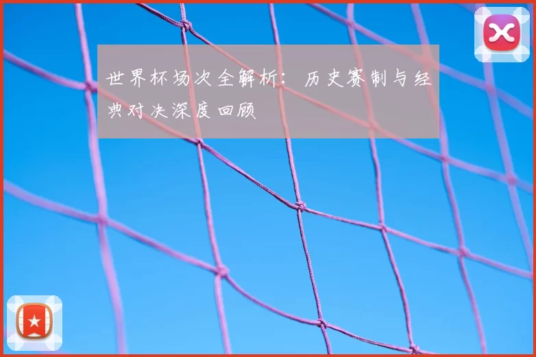 世界杯场次全解析:历史赛制与经典对决深度回顾