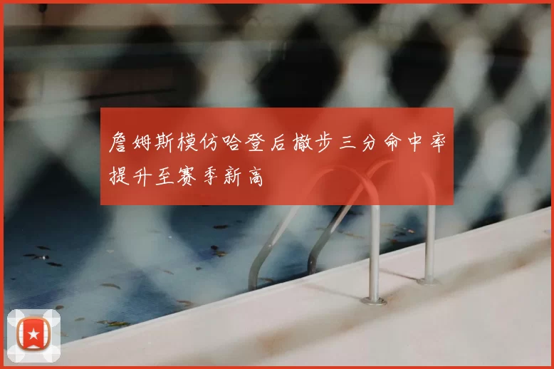 詹姆斯模仿哈登后撤步三分命中率提升至赛季新高