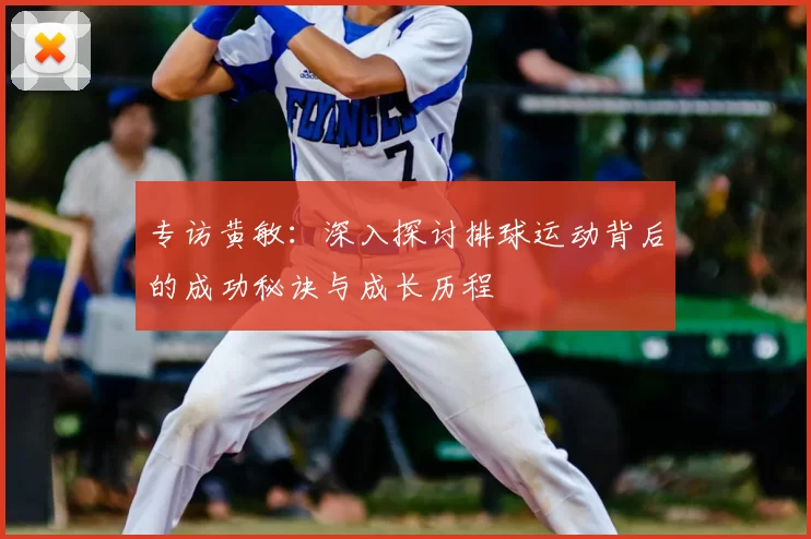 专访黄敏:深入探讨排球运动背后的成功秘诀与成长历程