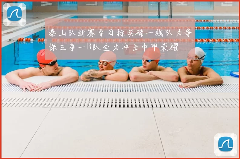 泰山队新赛季目标明确一线队力争保三争一B队全力冲击中甲荣耀