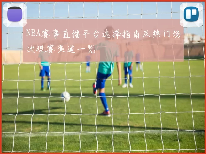 NBA赛事直播平台选择指南及热门场次观赛渠道一览