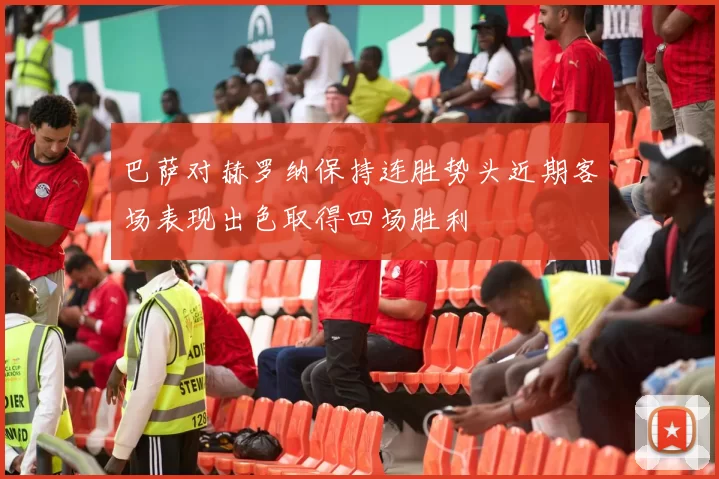 巴萨对赫罗纳保持连胜势头近期客场表现出色取得四场胜利