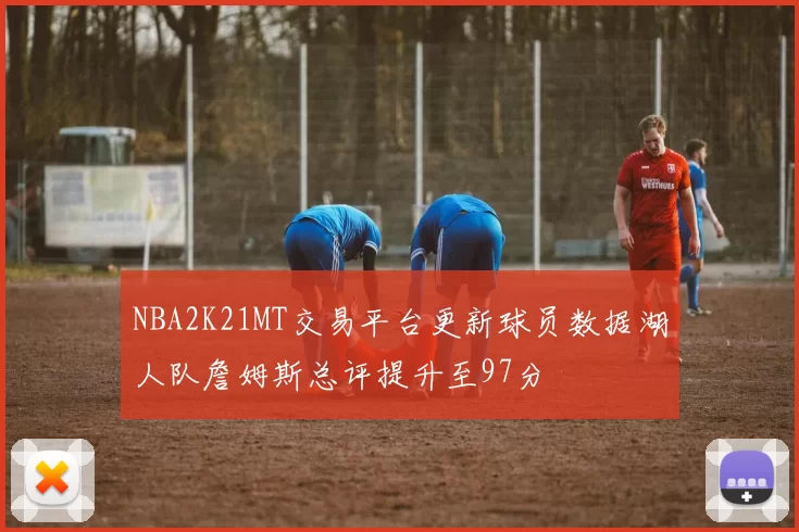 NBA2K21MT交易平台更新球员数据湖人队詹姆斯总评提升至97分