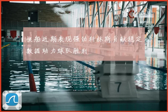 快船近期表现强劲科林斯贡献稳定数据助力球队胜利