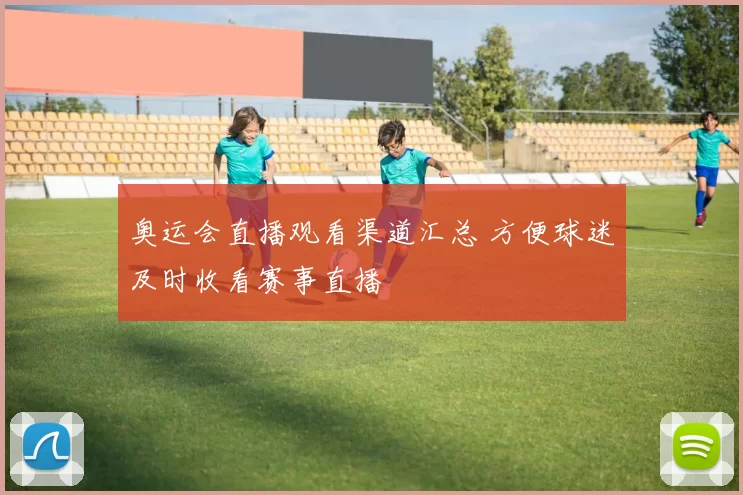 奥运会直播观看渠道汇总 方便球迷及时收看赛事直播