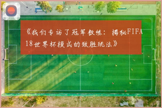 《我们专访了冠军教练:揭秘FIFA 18世界杯模式的致胜玩法》