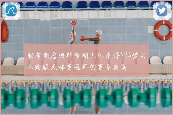 勒布朗詹姆斯率湖人队夺得NBA梦之队跨服天梯赛冠军创赛季新高