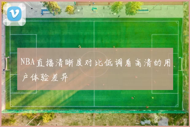 NBA直播清晰度对比低调看高清的用户体验差异