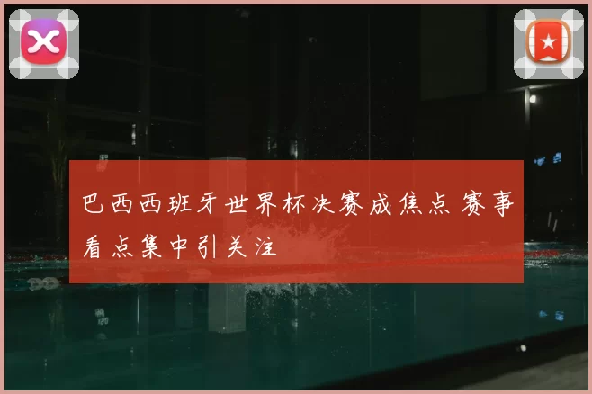 巴西西班牙世界杯决赛成焦点 赛事看点集中引关注