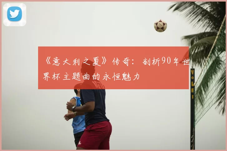 《意大利之夏》传奇：剖析90年世界杯主题曲的永恒魅力