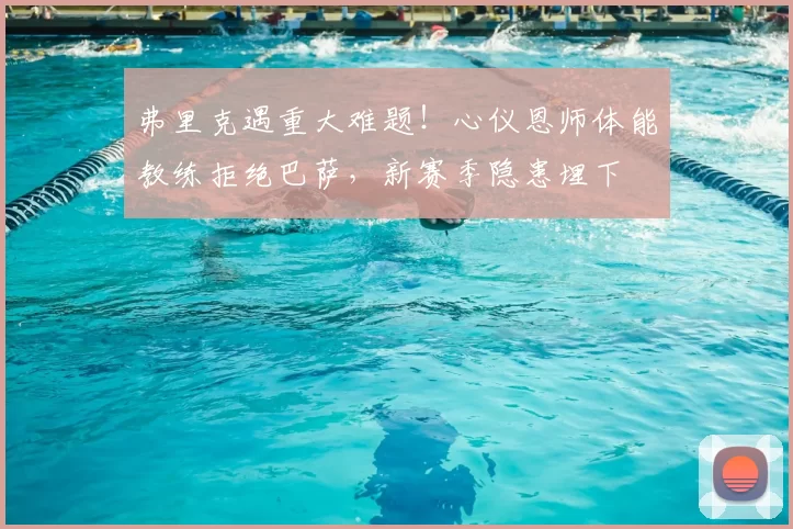 弗里克遇重大难题!心仪恩师体能教练拒绝巴萨,新赛季隐患埋下