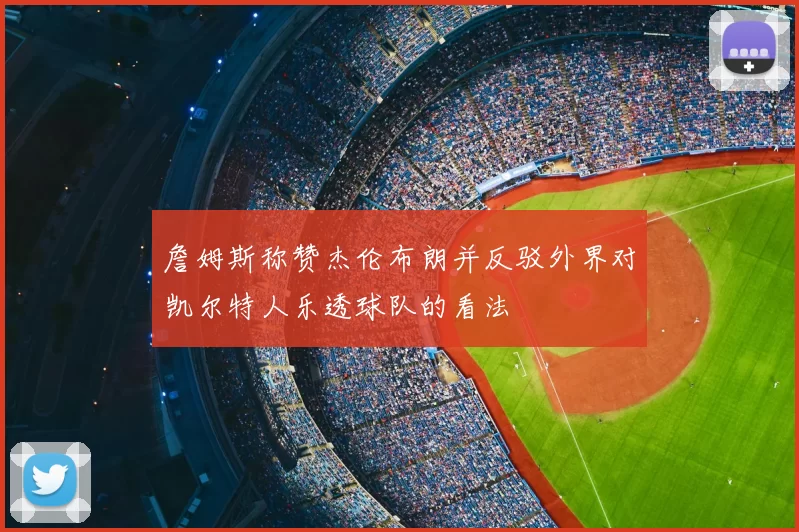 詹姆斯称赞杰伦布朗并反驳外界对凯尔特人乐透球队的看法