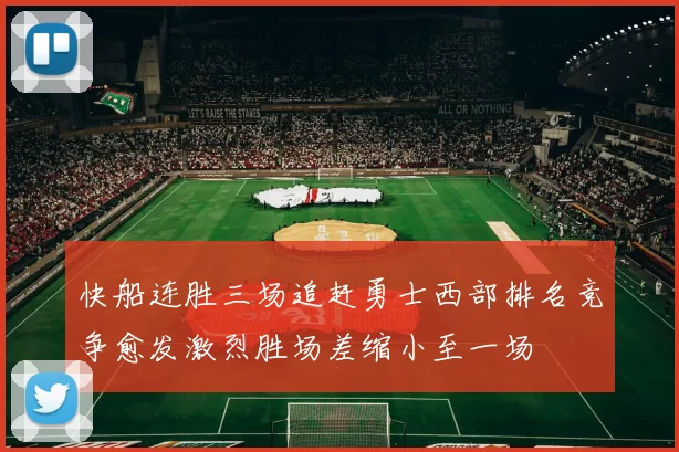 快船连胜三场追赶勇士西部排名竞争愈发激烈胜场差缩小至一场