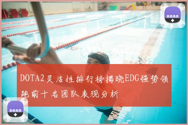DOTA2灵活性排行榜揭晓EDG强势领跑前十名团队表现分析