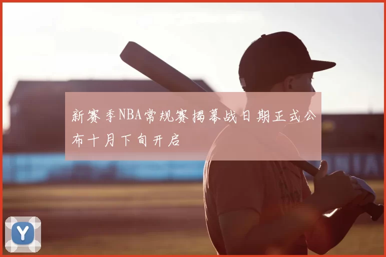 新赛季NBA常规赛揭幕战日期正式公布十月下旬开启