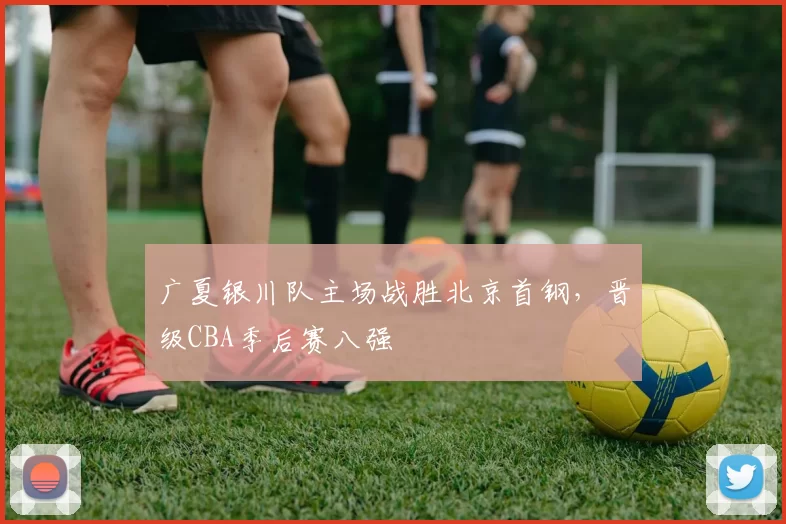 广夏银川队主场战胜北京首钢，晋级CBA季后赛八强
