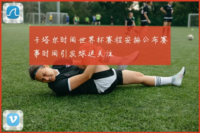 卡塔尔时间世界杯赛程安排公布赛事时间引发球迷关注
