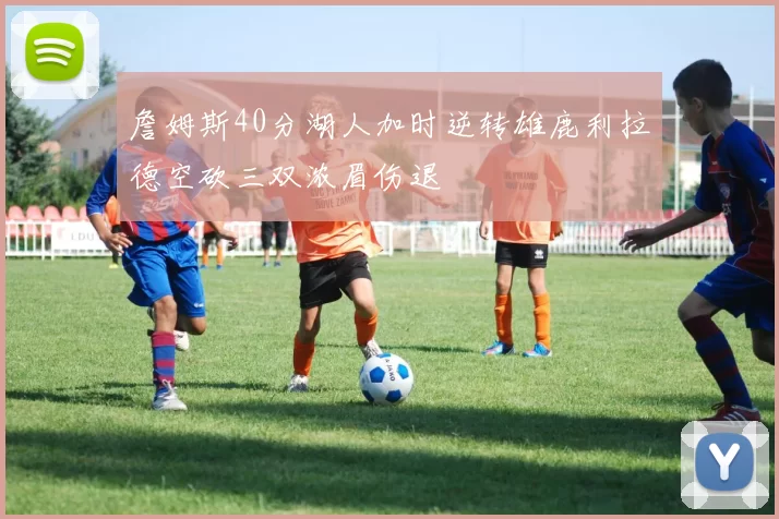 詹姆斯40分湖人加时逆转雄鹿利拉德空砍三双浓眉伤退