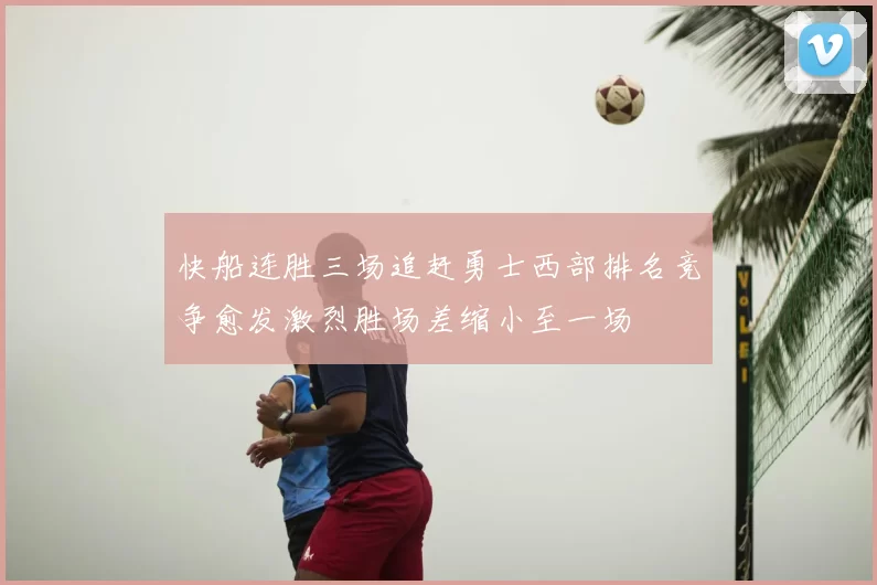 快船连胜三场追赶勇士西部排名竞争愈发激烈胜场差缩小至一场