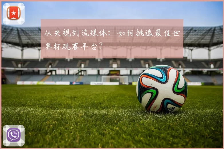 从央视到流媒体:如何挑选最佳世界杯观赛平台?